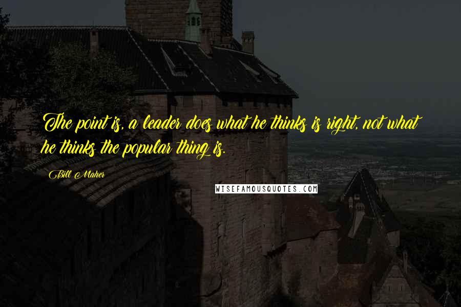 Bill Maher Quotes: The point is, a leader does what he thinks is right, not what he thinks the popular thing is.