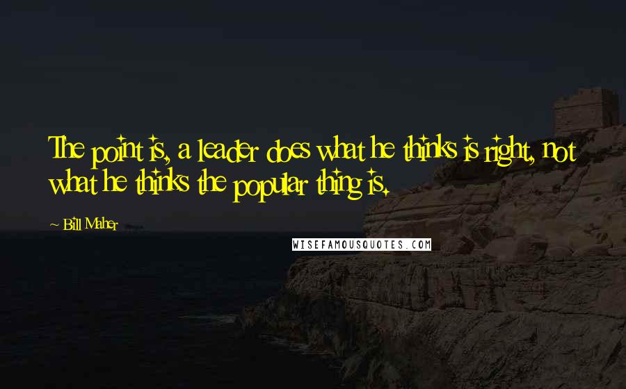 Bill Maher Quotes: The point is, a leader does what he thinks is right, not what he thinks the popular thing is.