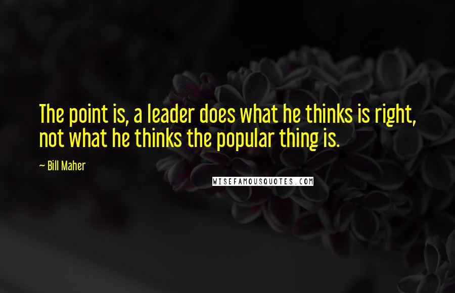 Bill Maher Quotes: The point is, a leader does what he thinks is right, not what he thinks the popular thing is.