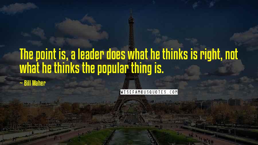 Bill Maher Quotes: The point is, a leader does what he thinks is right, not what he thinks the popular thing is.