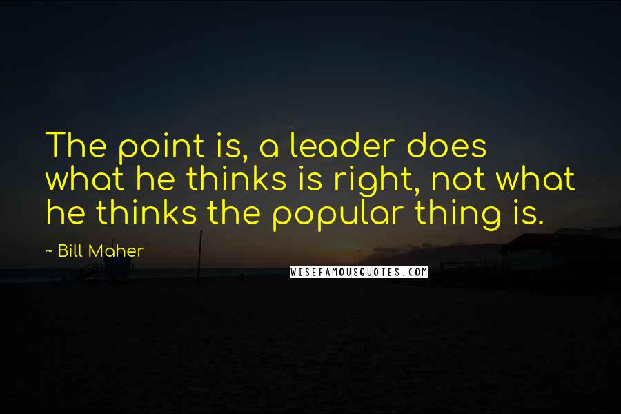 Bill Maher Quotes: The point is, a leader does what he thinks is right, not what he thinks the popular thing is.