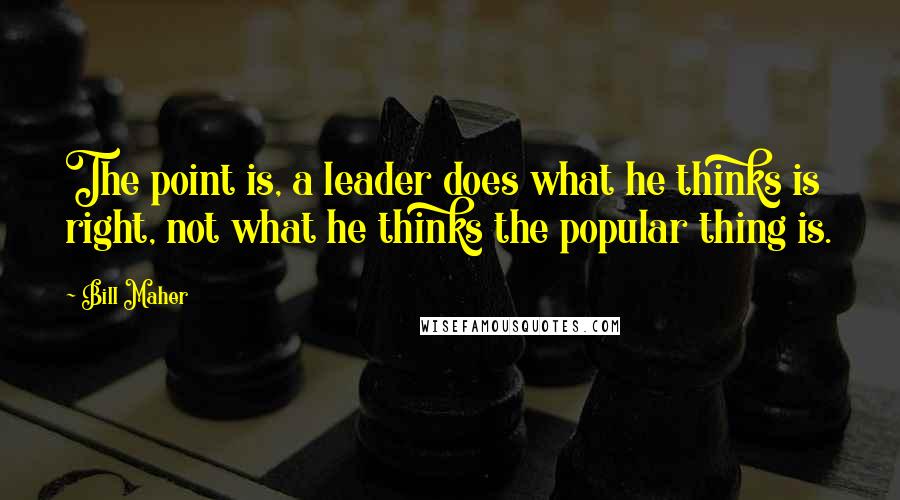 Bill Maher Quotes: The point is, a leader does what he thinks is right, not what he thinks the popular thing is.