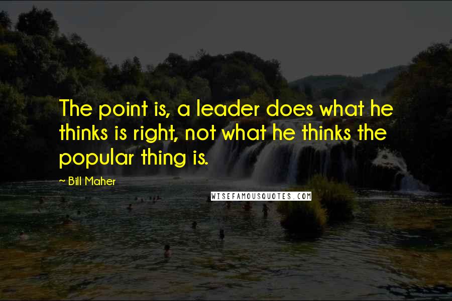 Bill Maher Quotes: The point is, a leader does what he thinks is right, not what he thinks the popular thing is.
