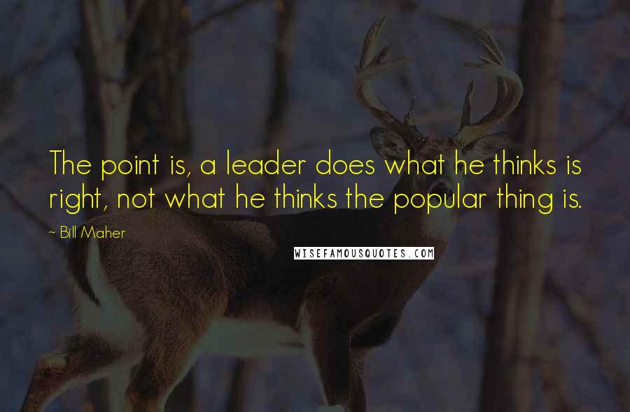 Bill Maher Quotes: The point is, a leader does what he thinks is right, not what he thinks the popular thing is.