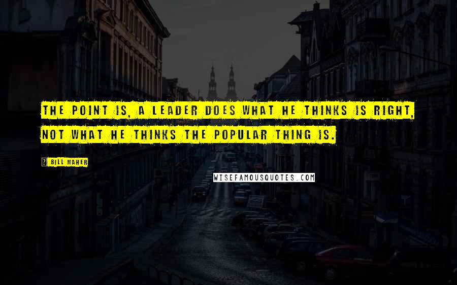 Bill Maher Quotes: The point is, a leader does what he thinks is right, not what he thinks the popular thing is.