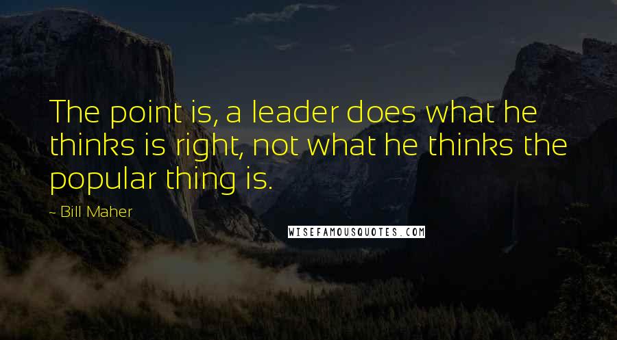 Bill Maher Quotes: The point is, a leader does what he thinks is right, not what he thinks the popular thing is.