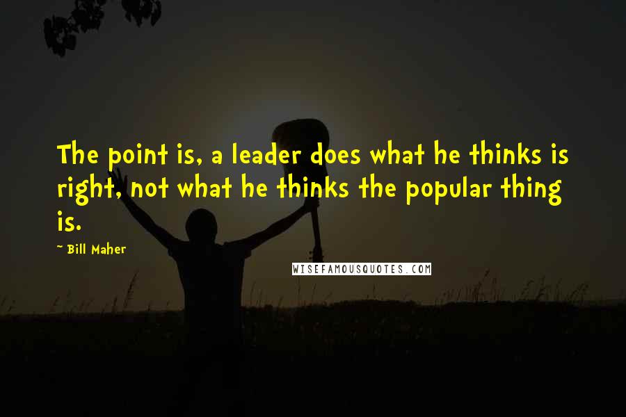 Bill Maher Quotes: The point is, a leader does what he thinks is right, not what he thinks the popular thing is.