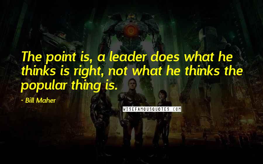 Bill Maher Quotes: The point is, a leader does what he thinks is right, not what he thinks the popular thing is.