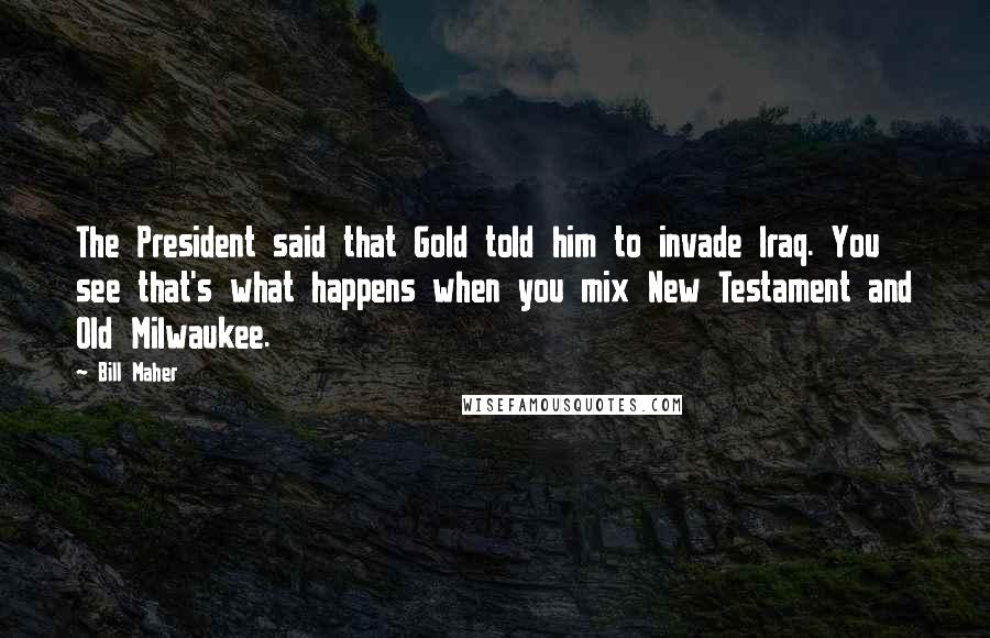 Bill Maher Quotes: The President said that Gold told him to invade Iraq. You see that's what happens when you mix New Testament and Old Milwaukee.