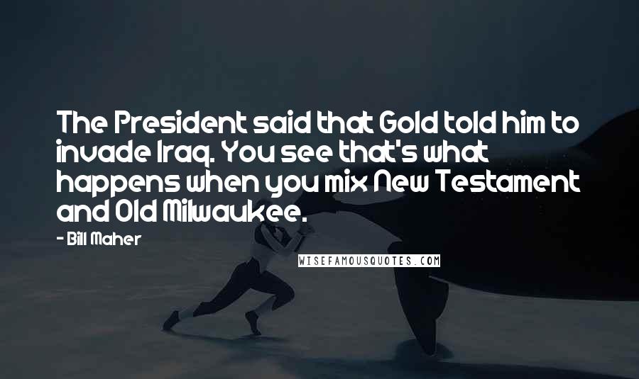 Bill Maher Quotes: The President said that Gold told him to invade Iraq. You see that's what happens when you mix New Testament and Old Milwaukee.