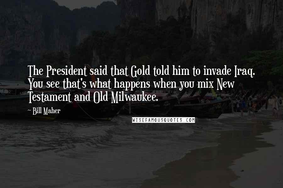 Bill Maher Quotes: The President said that Gold told him to invade Iraq. You see that's what happens when you mix New Testament and Old Milwaukee.