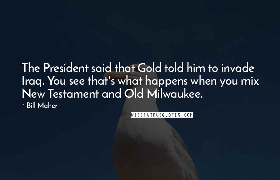 Bill Maher Quotes: The President said that Gold told him to invade Iraq. You see that's what happens when you mix New Testament and Old Milwaukee.