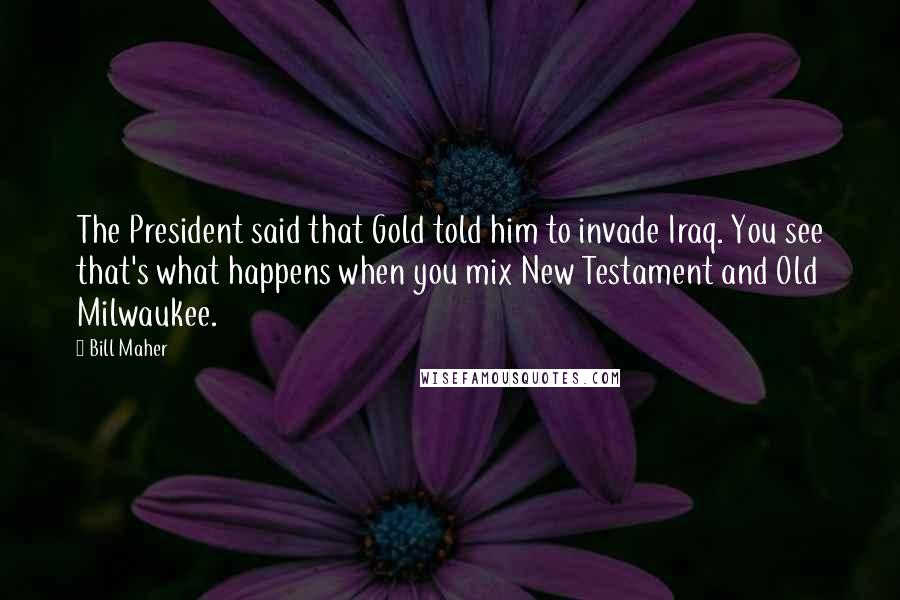 Bill Maher Quotes: The President said that Gold told him to invade Iraq. You see that's what happens when you mix New Testament and Old Milwaukee.