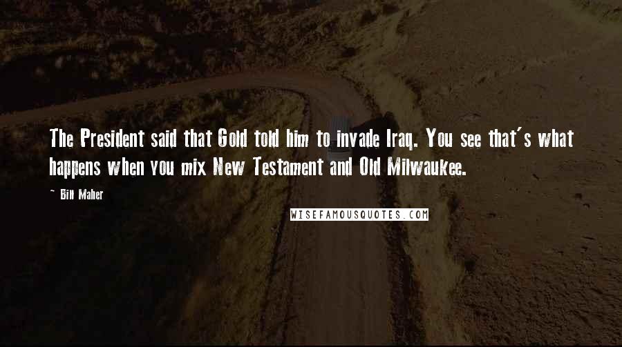 Bill Maher Quotes: The President said that Gold told him to invade Iraq. You see that's what happens when you mix New Testament and Old Milwaukee.