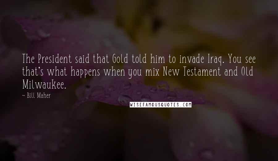 Bill Maher Quotes: The President said that Gold told him to invade Iraq. You see that's what happens when you mix New Testament and Old Milwaukee.