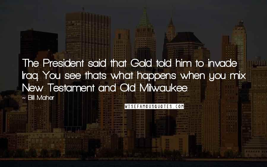 Bill Maher Quotes: The President said that Gold told him to invade Iraq. You see that's what happens when you mix New Testament and Old Milwaukee.