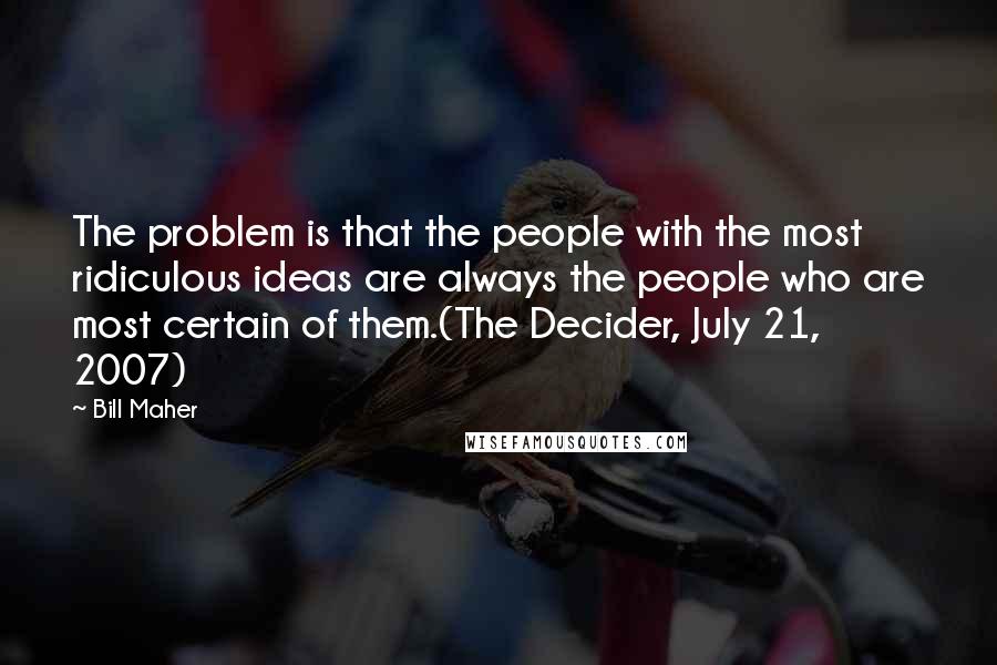 Bill Maher Quotes: The problem is that the people with the most ridiculous ideas are always the people who are most certain of them.(The Decider, July 21, 2007)