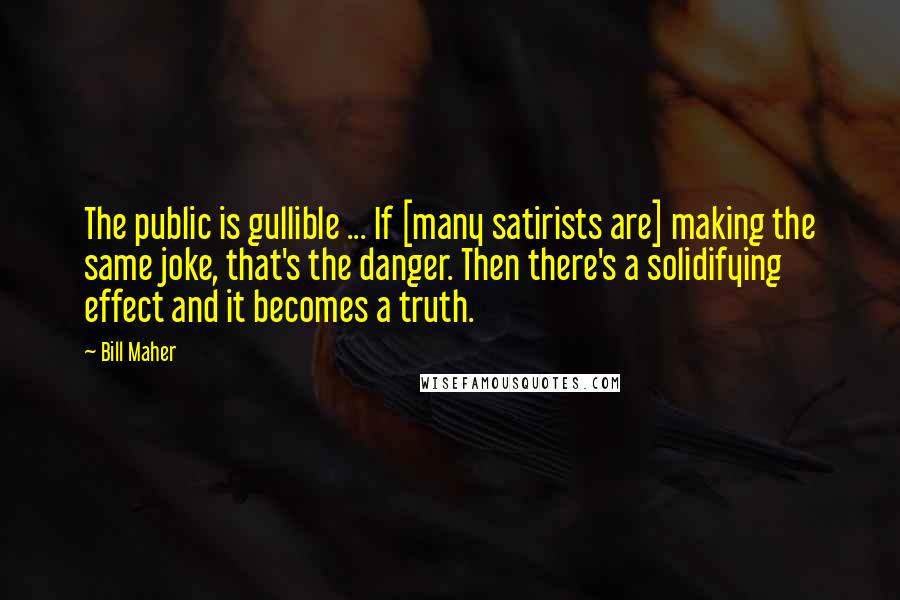 Bill Maher Quotes: The public is gullible ... If [many satirists are] making the same joke, that's the danger. Then there's a solidifying effect and it becomes a truth.