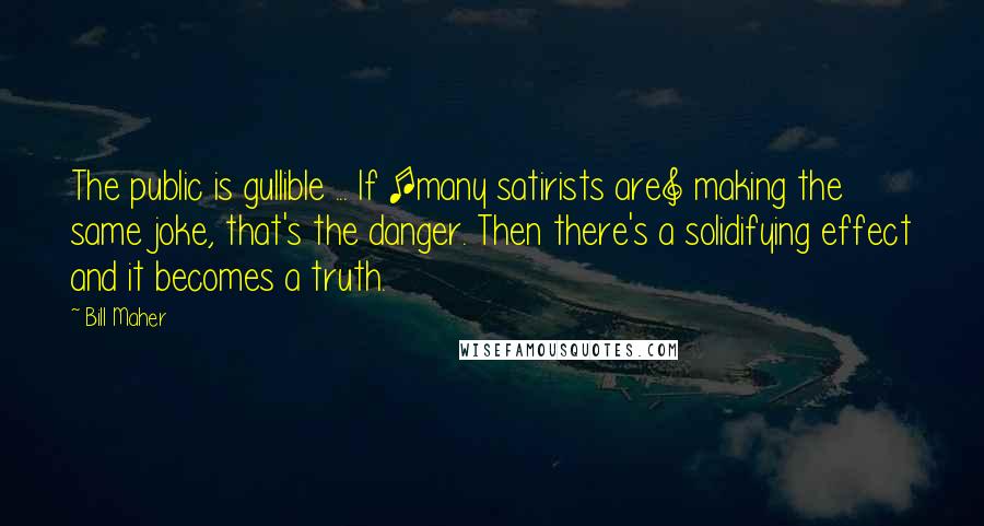 Bill Maher Quotes: The public is gullible ... If [many satirists are] making the same joke, that's the danger. Then there's a solidifying effect and it becomes a truth.