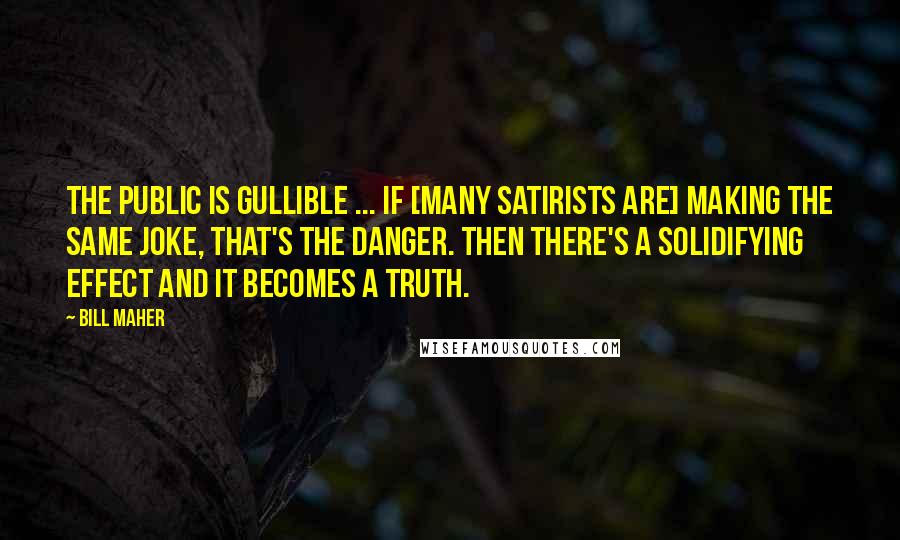 Bill Maher Quotes: The public is gullible ... If [many satirists are] making the same joke, that's the danger. Then there's a solidifying effect and it becomes a truth.