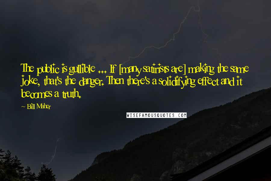 Bill Maher Quotes: The public is gullible ... If [many satirists are] making the same joke, that's the danger. Then there's a solidifying effect and it becomes a truth.