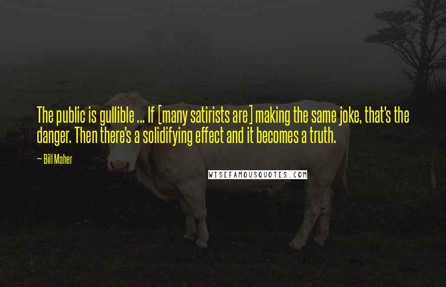 Bill Maher Quotes: The public is gullible ... If [many satirists are] making the same joke, that's the danger. Then there's a solidifying effect and it becomes a truth.