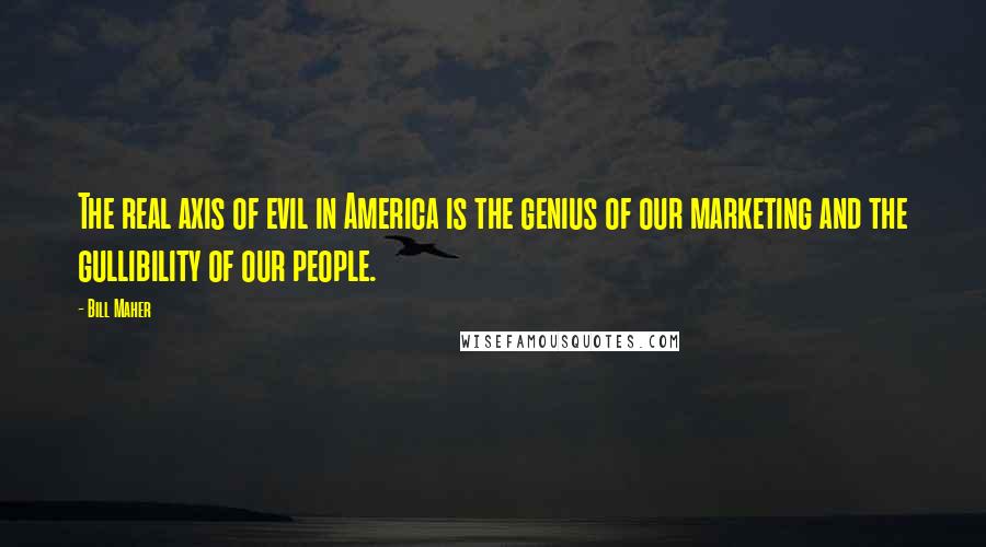 Bill Maher Quotes: The real axis of evil in America is the genius of our marketing and the gullibility of our people.