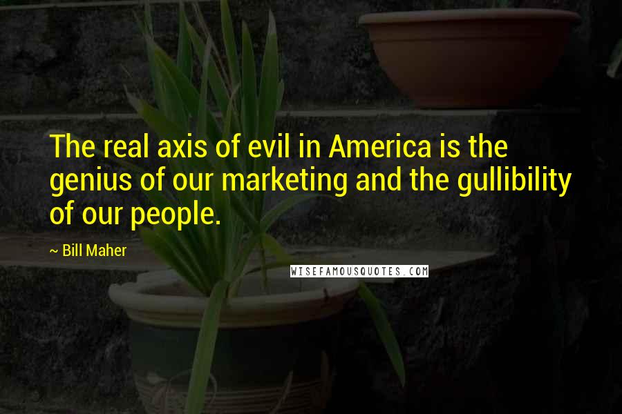 Bill Maher Quotes: The real axis of evil in America is the genius of our marketing and the gullibility of our people.