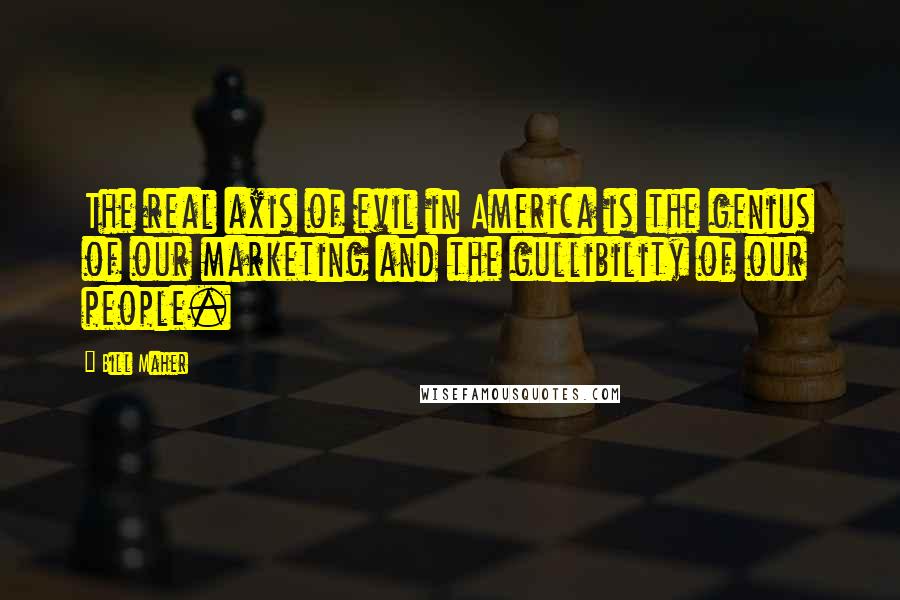 Bill Maher Quotes: The real axis of evil in America is the genius of our marketing and the gullibility of our people.