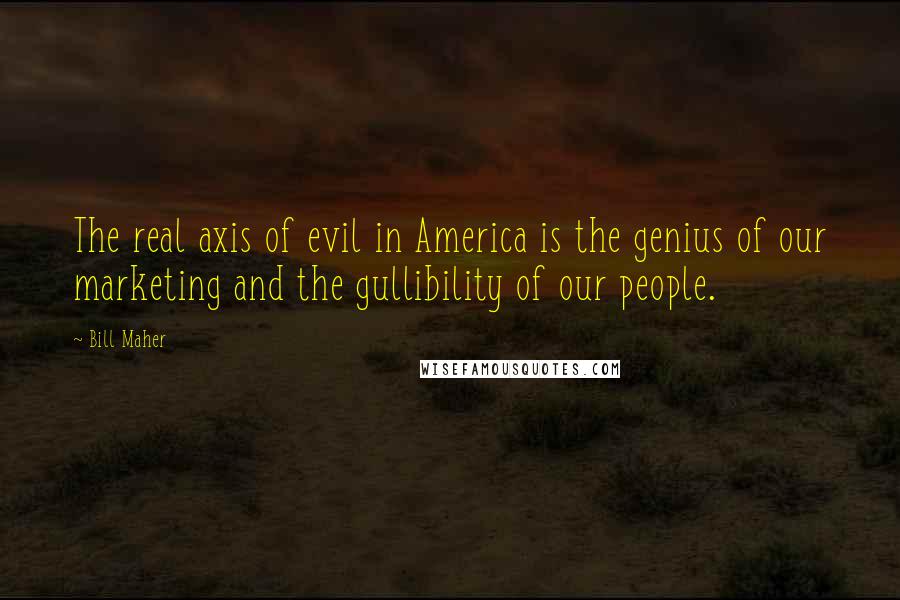 Bill Maher Quotes: The real axis of evil in America is the genius of our marketing and the gullibility of our people.