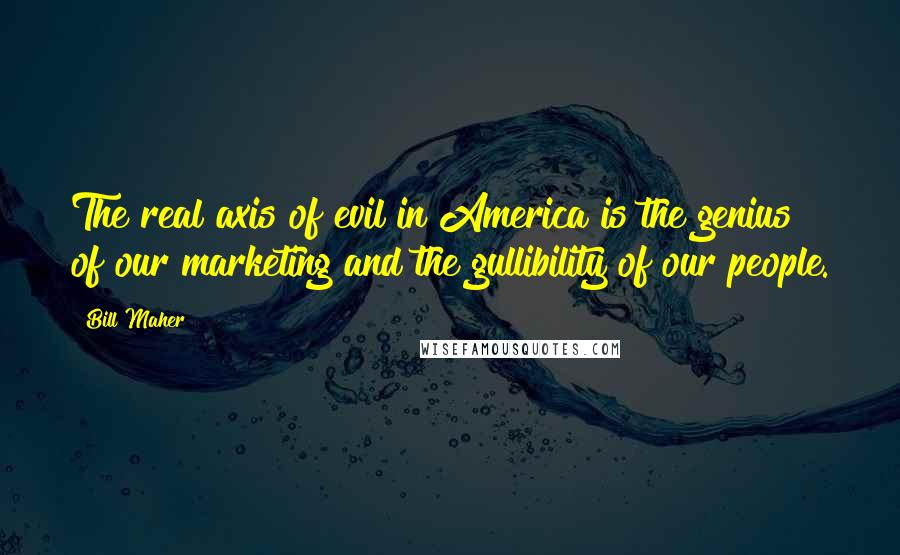 Bill Maher Quotes: The real axis of evil in America is the genius of our marketing and the gullibility of our people.