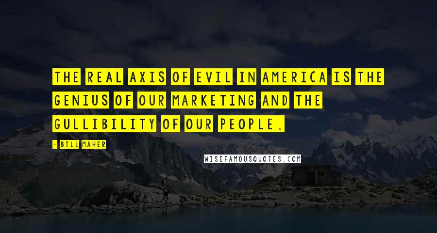 Bill Maher Quotes: The real axis of evil in America is the genius of our marketing and the gullibility of our people.