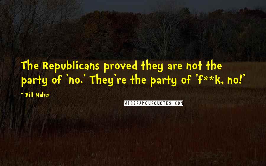 Bill Maher Quotes: The Republicans proved they are not the party of 'no.' They're the party of 'f**k, no!'