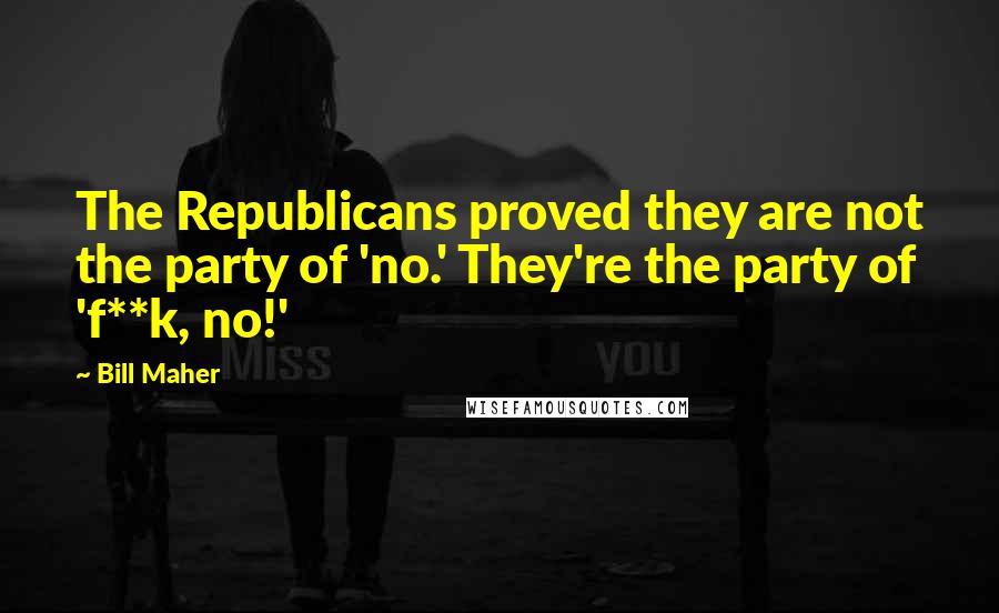 Bill Maher Quotes: The Republicans proved they are not the party of 'no.' They're the party of 'f**k, no!'