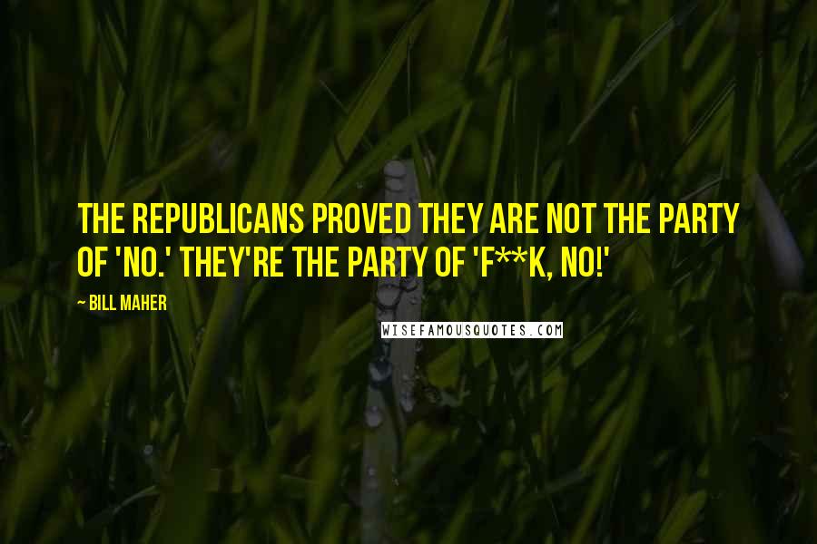 Bill Maher Quotes: The Republicans proved they are not the party of 'no.' They're the party of 'f**k, no!'