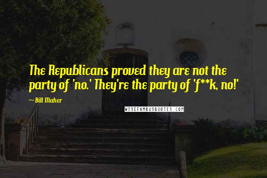 Bill Maher Quotes: The Republicans proved they are not the party of 'no.' They're the party of 'f**k, no!'