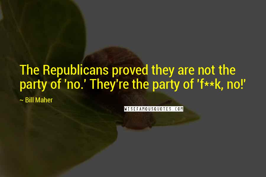 Bill Maher Quotes: The Republicans proved they are not the party of 'no.' They're the party of 'f**k, no!'