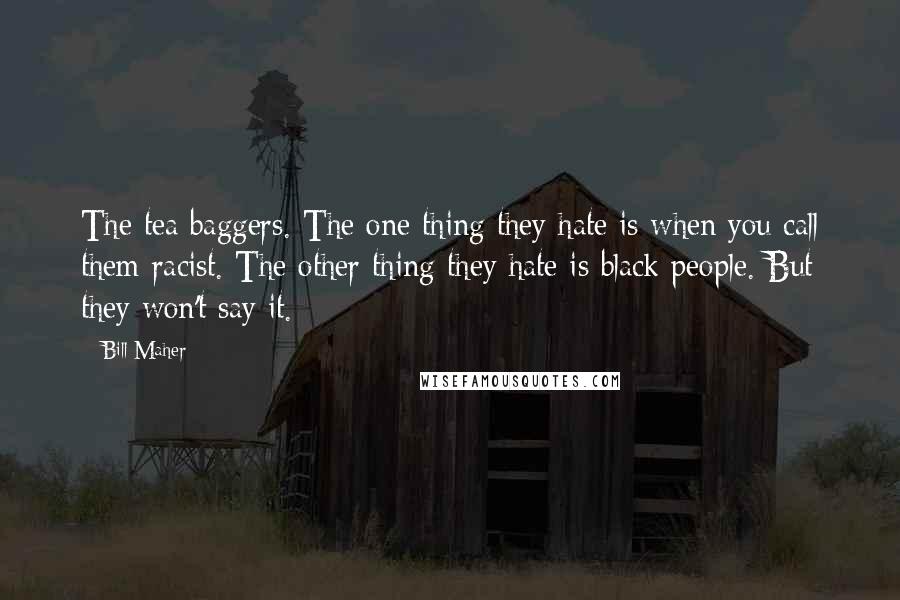 Bill Maher Quotes: The tea baggers. The one thing they hate is when you call them racist. The other thing they hate is black people. But they won't say it.