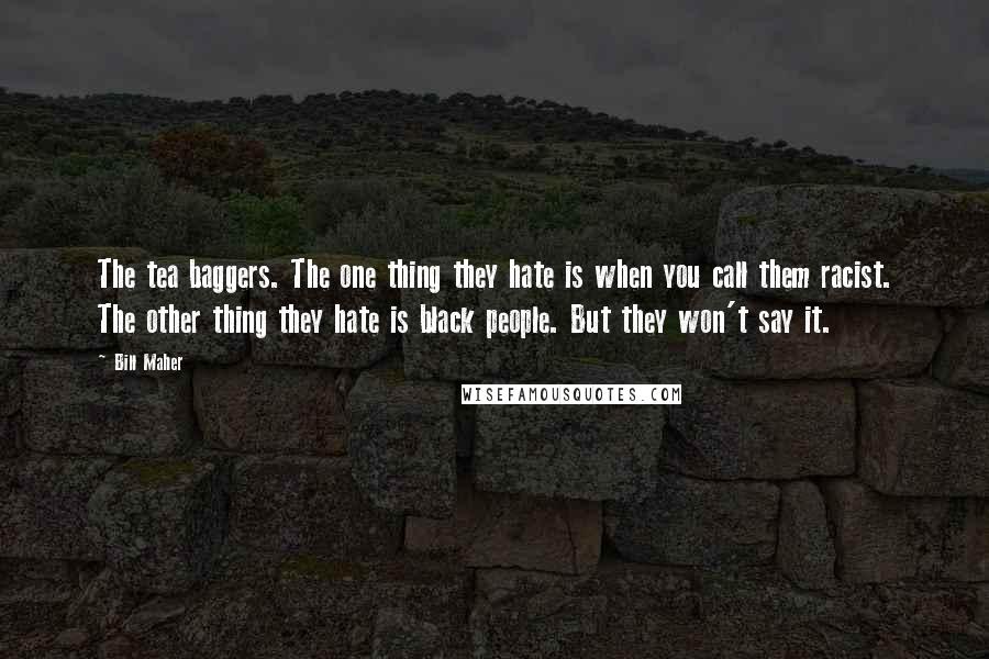 Bill Maher Quotes: The tea baggers. The one thing they hate is when you call them racist. The other thing they hate is black people. But they won't say it.