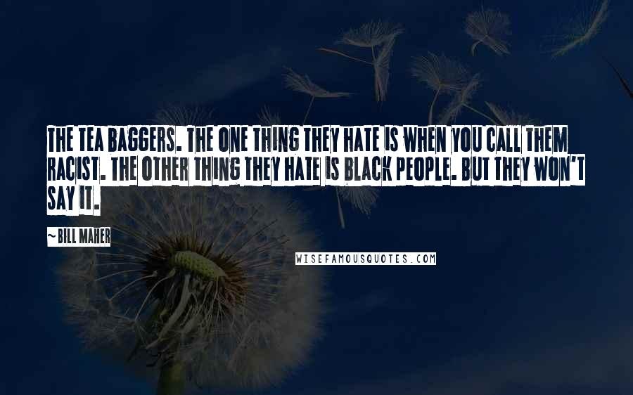 Bill Maher Quotes: The tea baggers. The one thing they hate is when you call them racist. The other thing they hate is black people. But they won't say it.