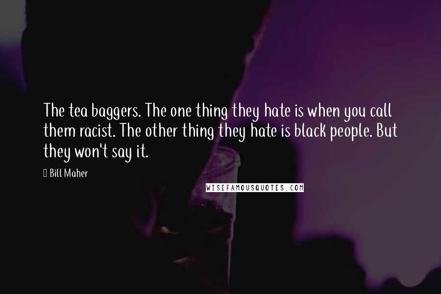 Bill Maher Quotes: The tea baggers. The one thing they hate is when you call them racist. The other thing they hate is black people. But they won't say it.