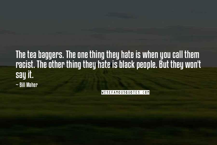 Bill Maher Quotes: The tea baggers. The one thing they hate is when you call them racist. The other thing they hate is black people. But they won't say it.