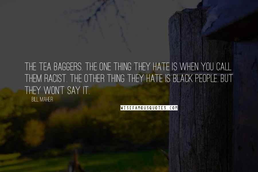 Bill Maher Quotes: The tea baggers. The one thing they hate is when you call them racist. The other thing they hate is black people. But they won't say it.