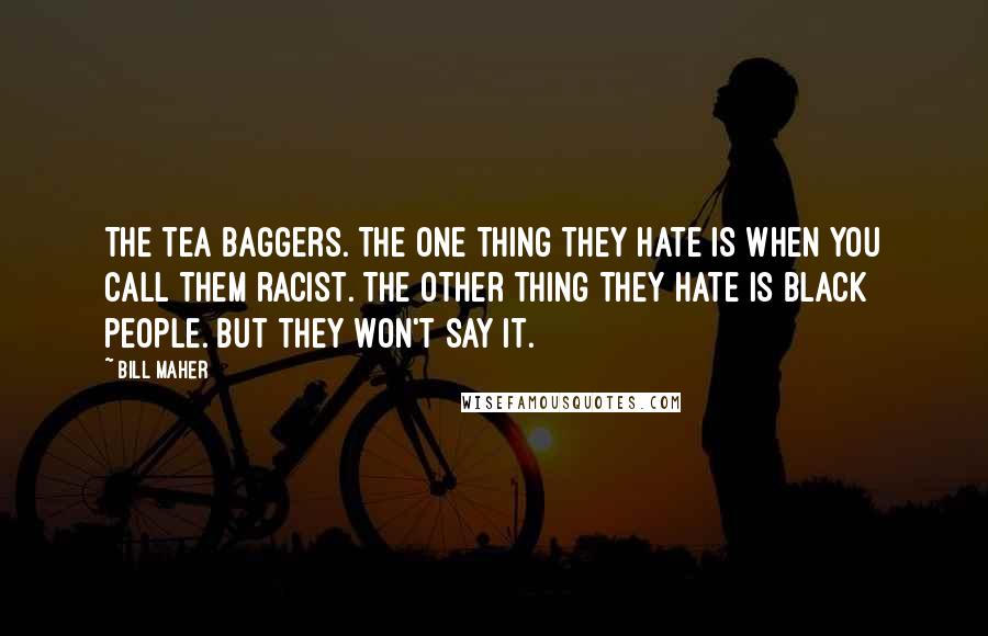 Bill Maher Quotes: The tea baggers. The one thing they hate is when you call them racist. The other thing they hate is black people. But they won't say it.