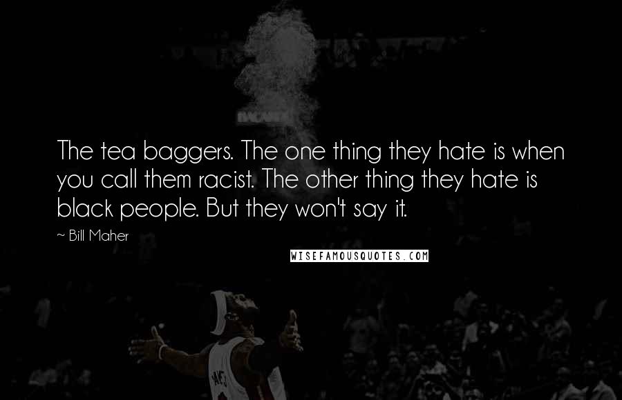 Bill Maher Quotes: The tea baggers. The one thing they hate is when you call them racist. The other thing they hate is black people. But they won't say it.