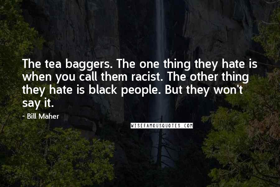 Bill Maher Quotes: The tea baggers. The one thing they hate is when you call them racist. The other thing they hate is black people. But they won't say it.
