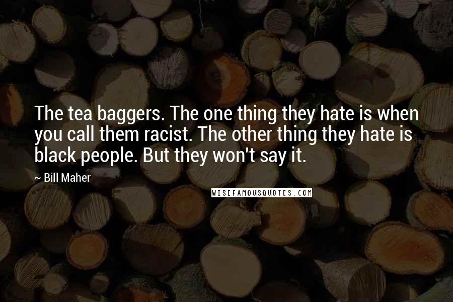 Bill Maher Quotes: The tea baggers. The one thing they hate is when you call them racist. The other thing they hate is black people. But they won't say it.