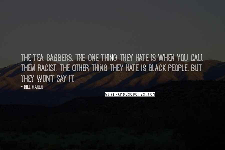 Bill Maher Quotes: The tea baggers. The one thing they hate is when you call them racist. The other thing they hate is black people. But they won't say it.