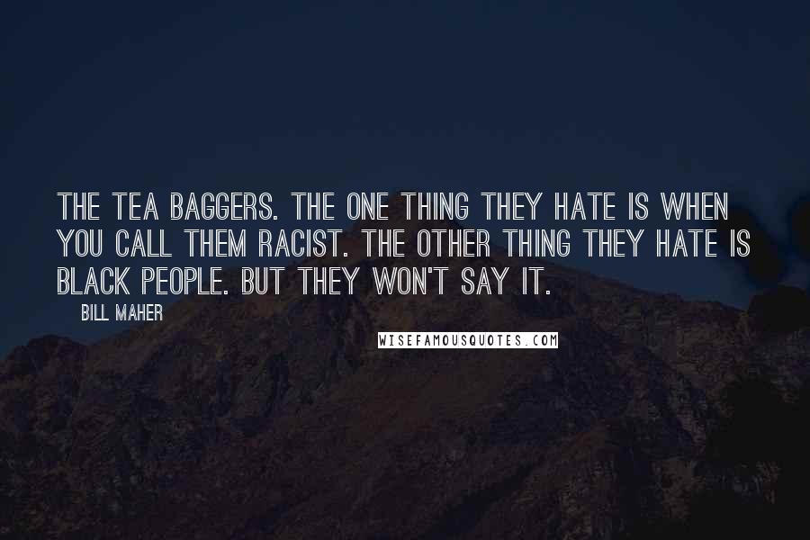 Bill Maher Quotes: The tea baggers. The one thing they hate is when you call them racist. The other thing they hate is black people. But they won't say it.