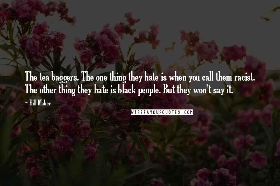 Bill Maher Quotes: The tea baggers. The one thing they hate is when you call them racist. The other thing they hate is black people. But they won't say it.